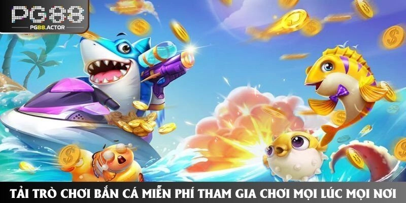 Tải Trò Chơi Bắn Cá Miễn Phí Tham Gia Chơi Mọi Lúc Mọi Nơi